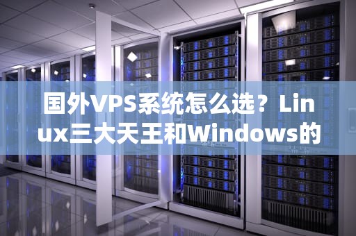国外VPS系统怎么选？Linux三大天王和Windows的“爱恨情仇”全解析！