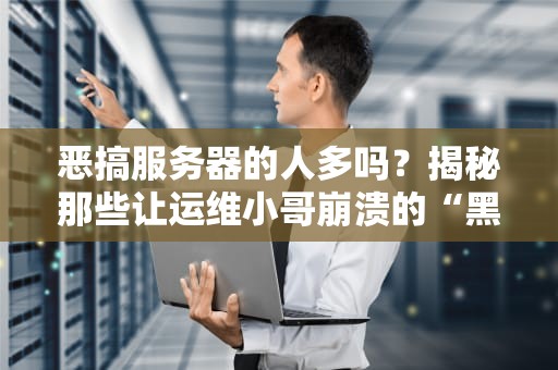 恶搞服务器的人多吗？揭秘那些让运维小哥崩溃的“黑客”日常