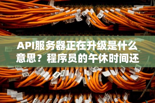 API服务器正在升级是什么意思？程序员的午休时间还是用户的等待地狱？