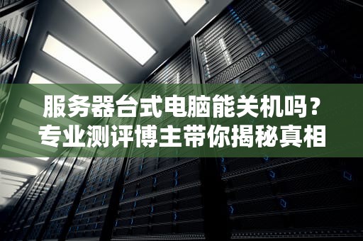 服务器台式电脑能关机吗？专业测评博主带你揭秘真相！