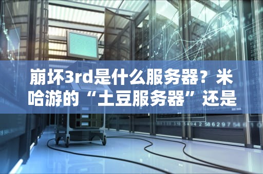 崩坏3rd是什么服务器？米哈游的“土豆服务器”还是黑科技？深度测评+搞笑吐槽