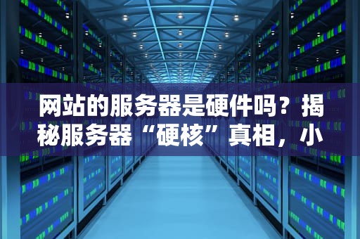 网站的服务器是硬件吗？揭秘服务器“硬核”真相，小白也能秒懂！