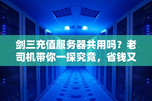 剑三充值服务器共用吗？老司机带你一探究竟，省钱又省心！