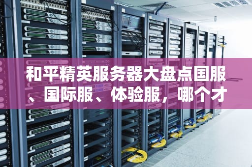 和平精英服务器大盘点国服、国际服、体验服，哪个才是你的“吃鸡”天堂？