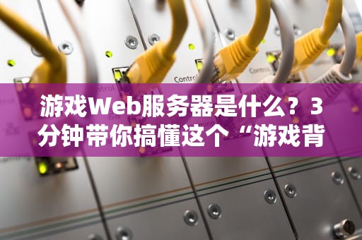 游戏Web服务器是什么？3分钟带你搞懂这个“游戏背后的隐形大佬”！