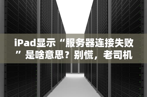iPad显示“服务器连接失败”是啥意思？别慌，老司机教你5招搞定！