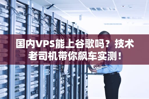 国内VPS能上谷歌吗？技术老司机带你飙车实测！