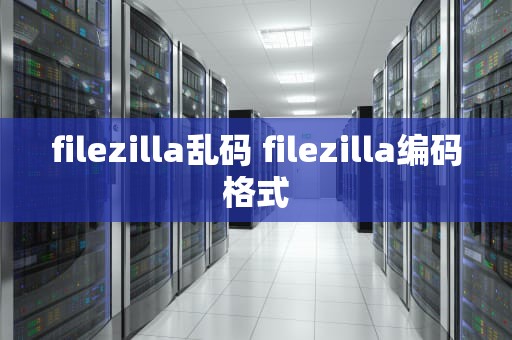 filezilla乱码 filezilla编码格式