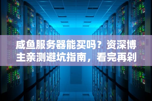 咸鱼服务器能买吗？资深博主亲测避坑指南，看完再剁手！