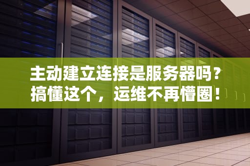 主动建立连接是服务器吗？搞懂这个，运维不再懵圈！