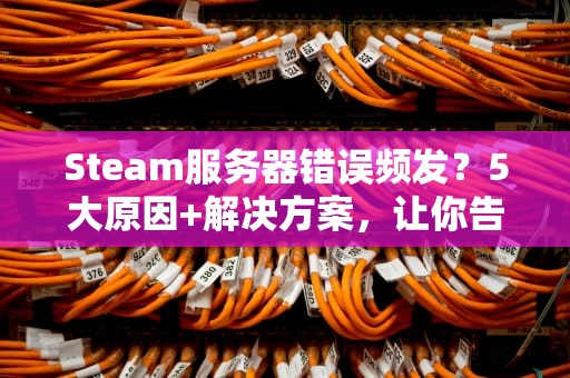 Steam服务器错误频发？5大原因+解决方案，让你告别连不上的烦恼！