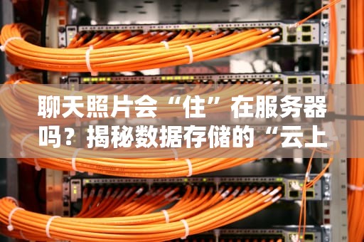 聊天照片会“住”在服务器吗？揭秘数据存储的“云上客栈”