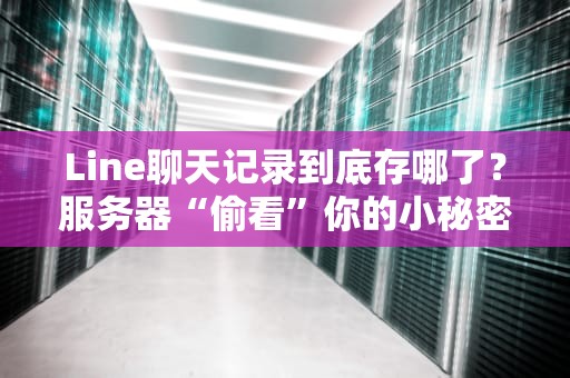 Line聊天记录到底存哪了？服务器“偷看”你的小秘密了吗？
