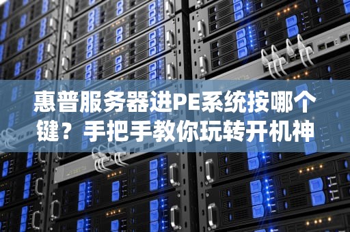 惠普服务器进PE系统按哪个键？手把手教你玩转开机神操作！