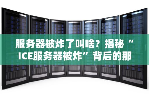 服务器被炸了叫啥？揭秘“ICE服务器被炸”背后的那些事儿！