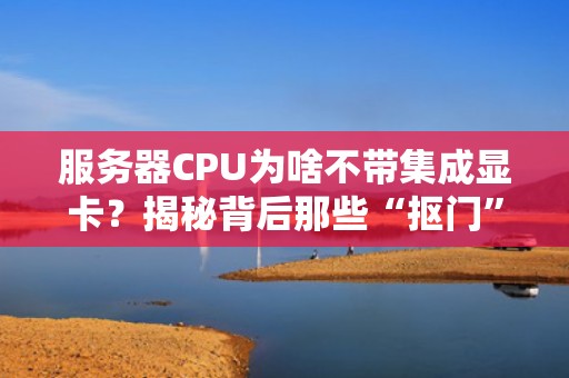 服务器CPU为啥不带集成显卡？揭秘背后那些“抠门”设计！