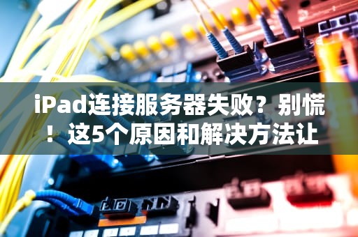 iPad连接服务器失败？别慌！这5个原因和解决方法让你秒变“网络侦探”