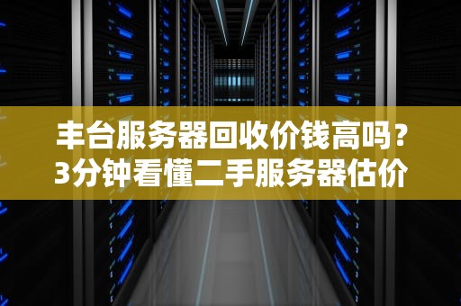 丰台服务器回收价钱高吗？3分钟看懂二手服务器估价门道！