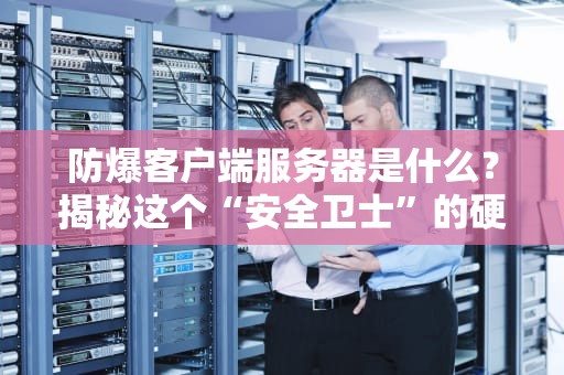 防爆客户端服务器是什么？揭秘这个“安全卫士”的硬核实力！