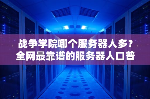 战争学院哪个服务器人多？全网最靠谱的服务器人口普查+避坑指南！