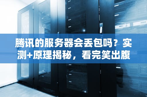 腾讯的服务器会丢包吗？实测+原理揭秘，看完笑出腹肌！