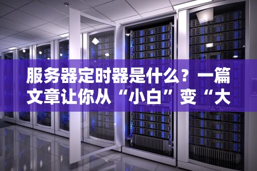 服务器定时器是什么？一篇文章让你从“小白”变“大神”！