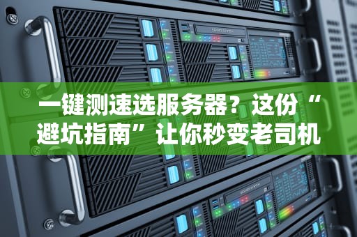 一键测速选服务器？这份“避坑指南”让你秒变老司机！