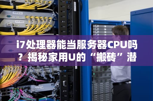 i7处理器能当服务器CPU吗？揭秘家用U的“搬砖”潜力！