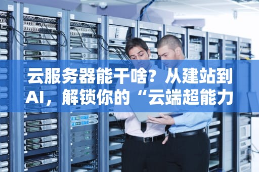云服务器能干啥？从建站到AI，解锁你的“云端超能力”！