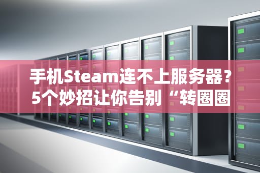 手机Steam连不上服务器？5个妙招让你告别“转圈圈”的尴尬！