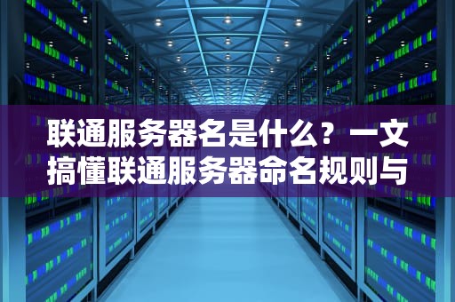联通服务器名是什么？一文搞懂联通服务器命名规则与选购技巧！