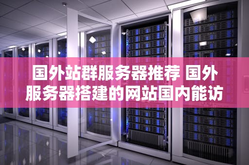国外站群服务器推荐 国外服务器搭建的网站国内能访问吗