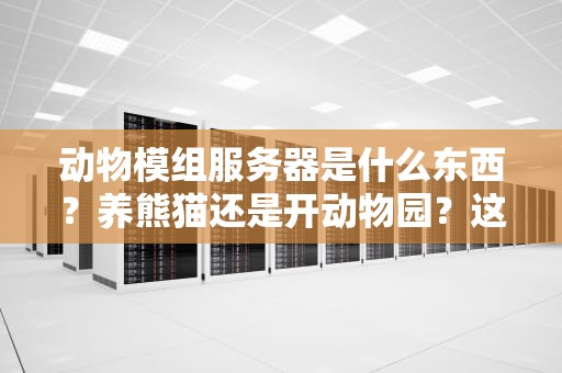 动物模组服务器是什么东西？养熊猫还是开动物园？这篇测评给你整明白！