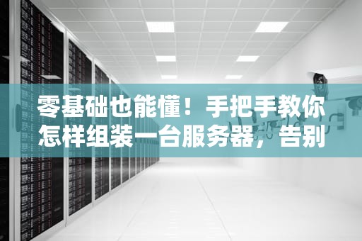 零基础也能懂！手把手教你怎样组装一台服务器，告别“小白”标签！