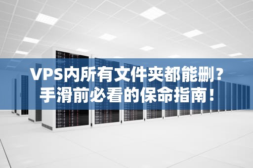 VPS内所有文件夹都能删？手滑前必看的保命指南！