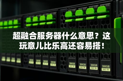 超融合服务器什么意思？这玩意儿比乐高还容易搭！