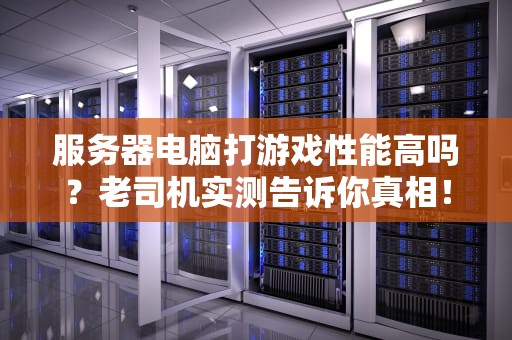 服务器电脑打游戏性能高吗？老司机实测告诉你真相！