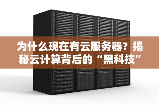 为什么现在有云服务器？揭秘云计算背后的“黑科技”与人间真实