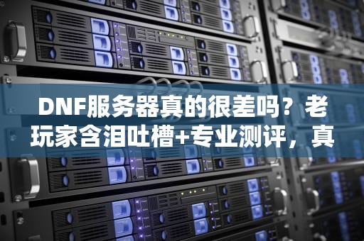 DNF服务器真的很差吗？老玩家含泪吐槽+专业测评，真相居然是这样！