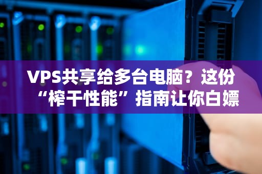 VPS共享给多台电脑？这份“榨干性能”指南让你白嫖到极致！