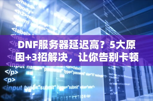 DNF服务器延迟高？5大原因+3招解决，让你告别卡顿变闪电侠！