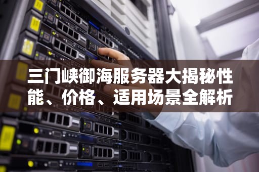 三门峡御海服务器大揭秘性能、价格、适用场景全解析！