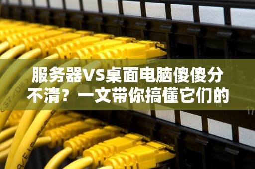 服务器VS桌面电脑傻傻分不清？一文带你搞懂它们的区别！