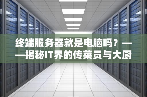 终端服务器就是电脑吗？——揭秘IT界的传菜员与大厨关系
