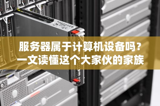 服务器属于计算机设备吗？一文读懂这个大家伙的家族血统！