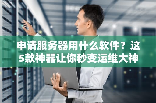 申请服务器用什么软件？这5款神器让你秒变运维大神！