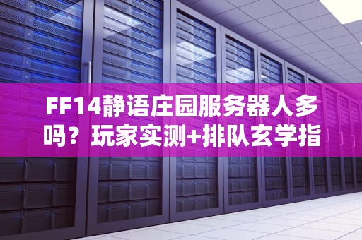 FF14静语庄园服务器人多吗？玩家实测+排队玄学指南
