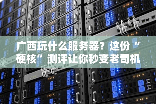 广西玩什么服务器？这份“硬核”测评让你秒变老司机！