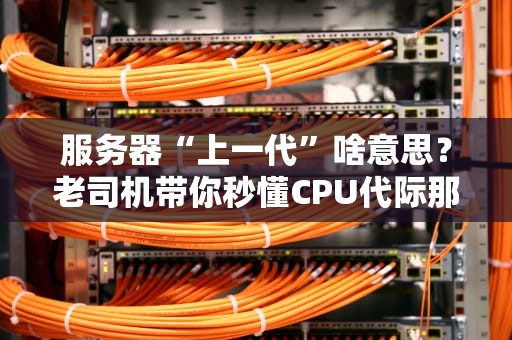服务器“上一代”啥意思？老司机带你秒懂CPU代际那些事儿！