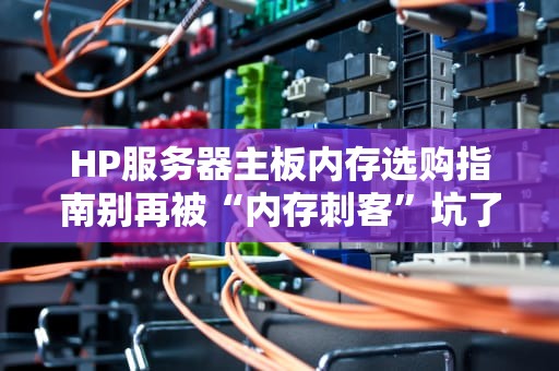 HP服务器主板内存选购指南别再被“内存刺客”坑了！